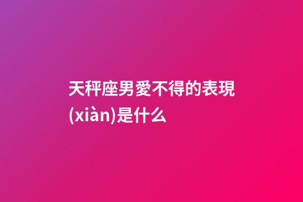 天秤座男愛不得的表現(xiàn)是什么-第1張-星座運勢-玄機派