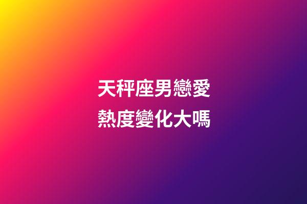 天秤座男戀愛熱度變化大嗎-第1張-星座運(yùn)勢(shì)-玄機(jī)派
