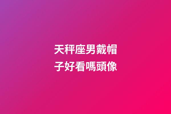 天秤座男戴帽子好看嗎頭像