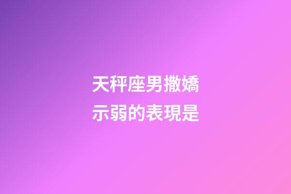 天秤座男撒嬌示弱的表現是-第1張-星座運勢-玄機派