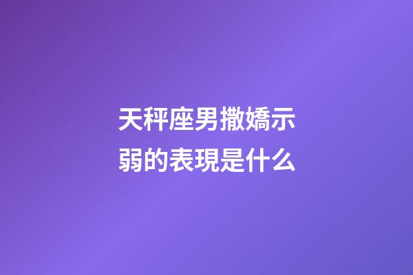 天秤座男撒嬌示弱的表現是什么-第1張-星座運勢-玄機派