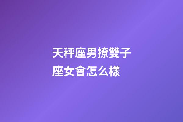 天秤座男撩雙子座女會怎么樣-第1張-星座運勢-玄機(jī)派