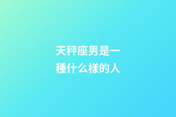 天秤座男是一種什么樣的人-第1張-星座運勢-玄機派
