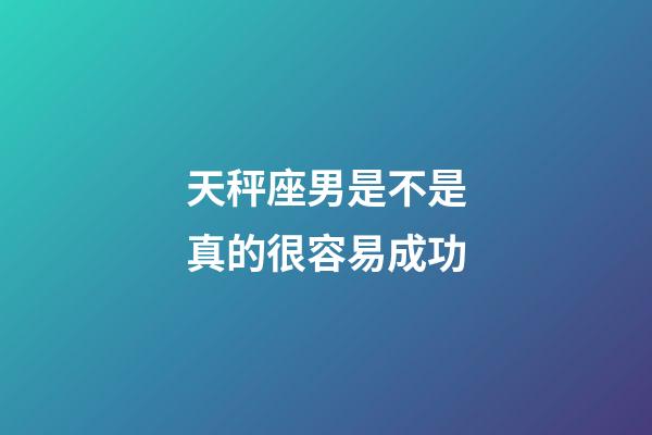 天秤座男是不是真的很容易成功-第1張-星座運勢-玄機(jī)派