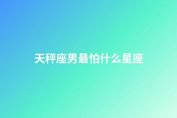 天秤座男最怕什么星座-第1張-星座運勢-玄機派