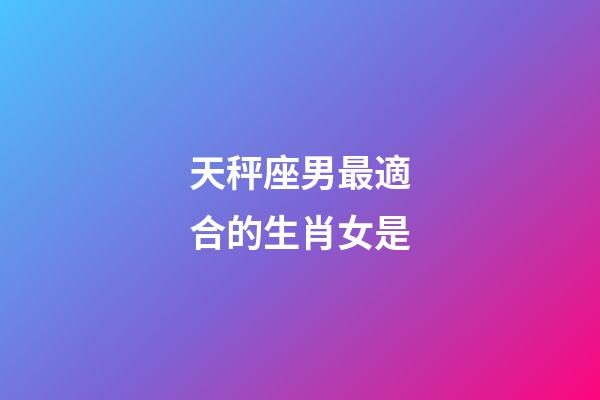 天秤座男最適合的生肖女是-第1張-星座運勢-玄機派