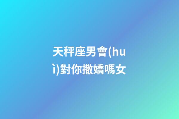 天秤座男會(huì)對你撒嬌嗎女-第1張-星座運(yùn)勢-玄機(jī)派