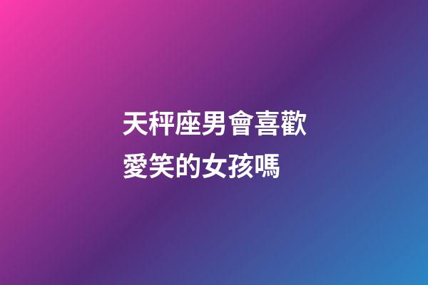 天秤座男會喜歡愛笑的女孩嗎-第1張-星座運勢-玄機派