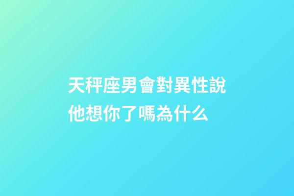 天秤座男會對異性說他想你了嗎為什么-第1張-星座運勢-玄機派