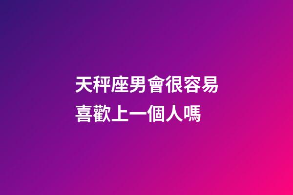 天秤座男會很容易喜歡上一個人嗎-第1張-星座運勢-玄機派