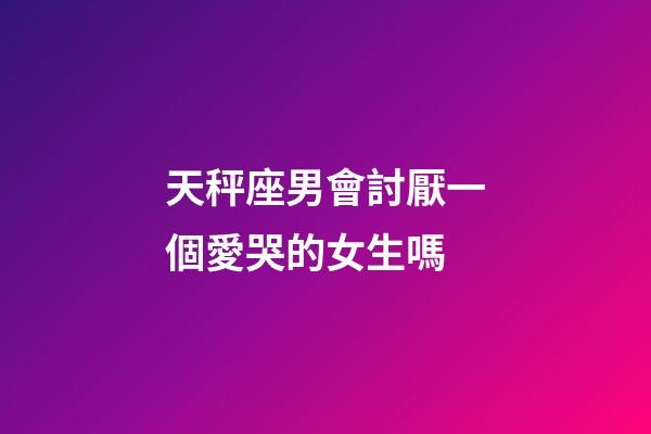 天秤座男會討厭一個愛哭的女生嗎-第1張-星座運勢-玄機派