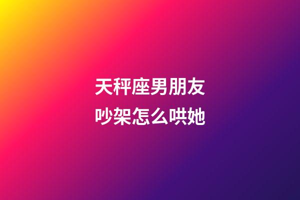 天秤座男朋友吵架怎么哄她-第1張-星座運勢-玄機派