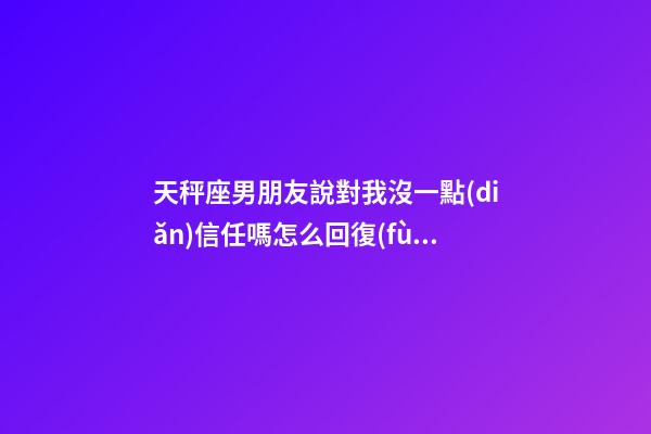天秤座男朋友說對我沒一點(diǎn)信任嗎怎么回復(fù)-第1張-星座運(yùn)勢-玄機(jī)派
