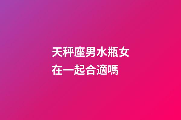 天秤座男水瓶女在一起合適嗎-第1張-星座運(yùn)勢-玄機(jī)派