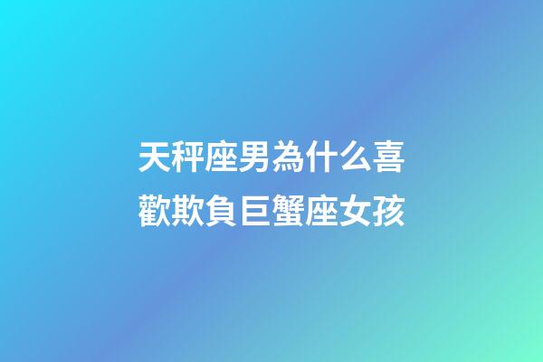 天秤座男為什么喜歡欺負巨蟹座女孩-第1張-星座運勢-玄機派