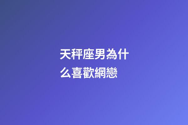 天秤座男為什么喜歡網戀-第1張-星座運勢-玄機派