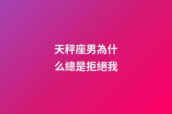 天秤座男為什么總是拒絕我-第1張-星座運(yùn)勢-玄機(jī)派