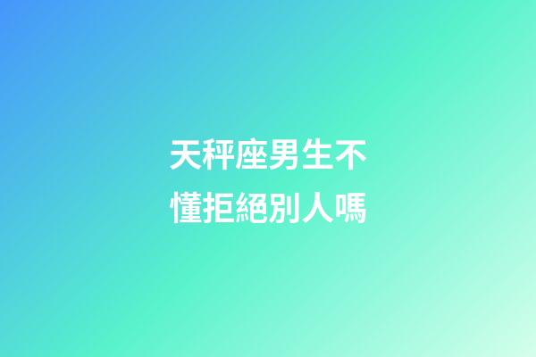 天秤座男生不懂拒絕別人嗎-第1張-星座運勢-玄機派