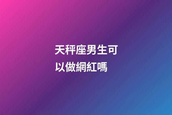 天秤座男生可以做網紅嗎-第1張-星座運勢-玄機派