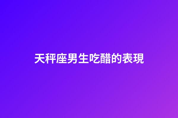 天秤座男生吃醋的表現（天秤座男偏愛哪類女生）-第1張-星座運勢-玄機派