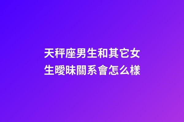 天秤座男生和其它女生曖昧關系會怎么樣-第1張-星座運勢-玄機派