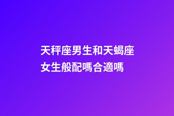 天秤座男生和天蝎座女生般配嗎合適嗎-第1張-星座運勢-玄機派