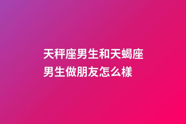 天秤座男生和天蝎座男生做朋友怎么樣-第1張-星座運勢-玄機派