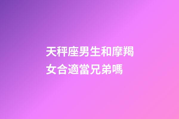 天秤座男生和摩羯女合適當兄弟嗎-第1張-星座運勢-玄機派