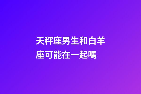 天秤座男生和白羊座可能在一起嗎-第1張-星座運勢-玄機派