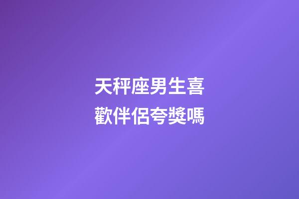 天秤座男生喜歡伴侶夸獎嗎-第1張-星座運勢-玄機派