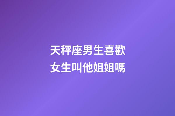 天秤座男生喜歡女生叫他姐姐嗎-第1張-星座運勢-玄機派