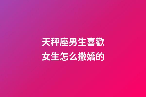 天秤座男生喜歡女生怎么撒嬌的-第1張-星座運勢-玄機派