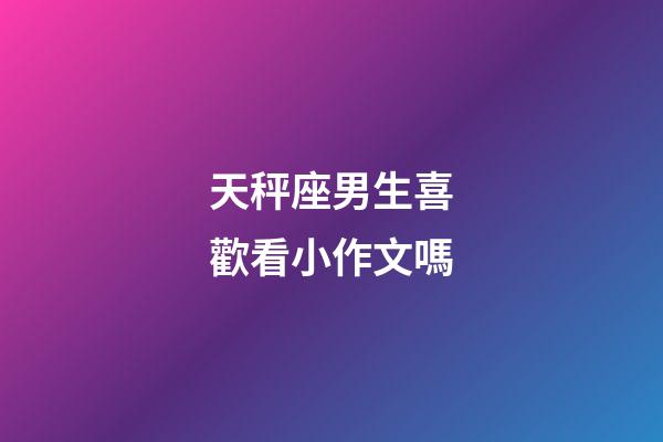 天秤座男生喜歡看小作文嗎-第1張-星座運(yùn)勢(shì)-玄機(jī)派