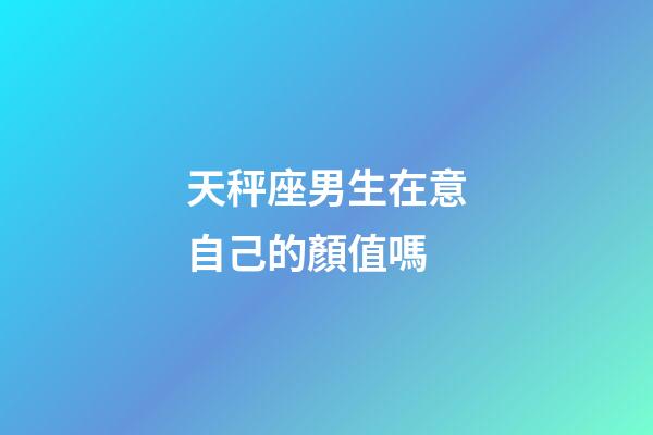 天秤座男生在意自己的顏值嗎-第1張-星座運(yùn)勢(shì)-玄機(jī)派