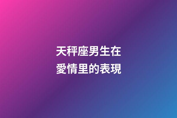 天秤座男生在愛情里的表現-第1張-星座運勢-玄機派