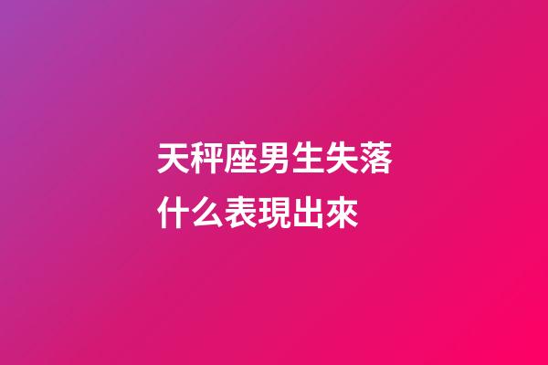 天秤座男生失落什么表現出來-第1張-星座運勢-玄機派
