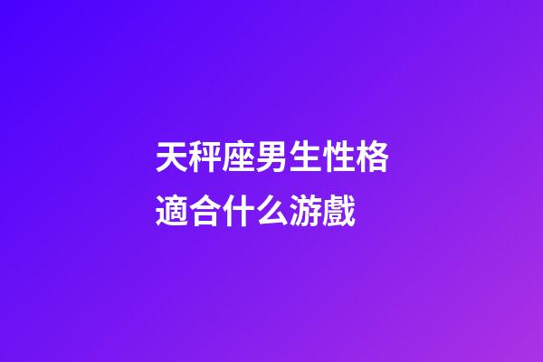 天秤座男生性格適合什么游戲-第1張-星座運(yùn)勢-玄機(jī)派