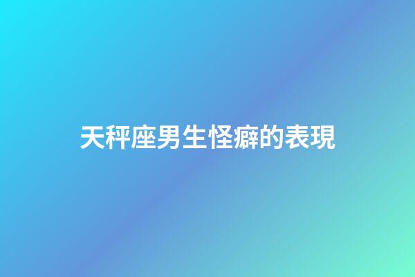 天秤座男生怪癖的表現-第1張-星座運勢-玄機派