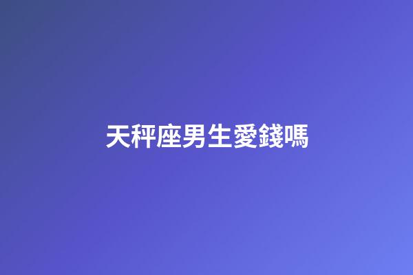 天秤座男生愛錢嗎-第1張-星座運勢-玄機派