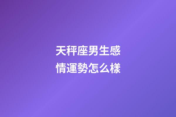 天秤座男生感情運勢怎么樣-第1張-星座運勢-玄機派