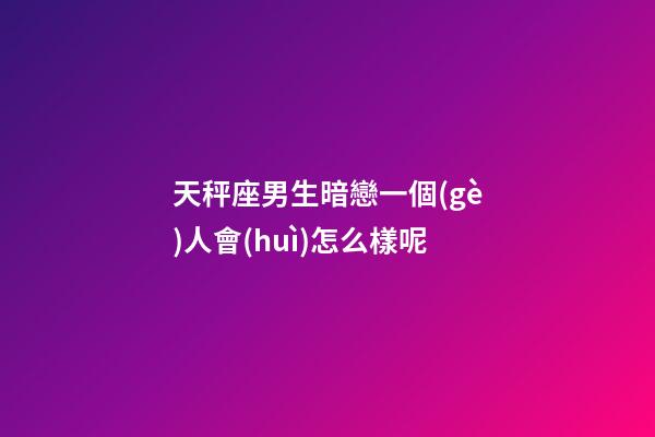 天秤座男生暗戀一個(gè)人會(huì)怎么樣呢-第1張-星座運(yùn)勢-玄機(jī)派