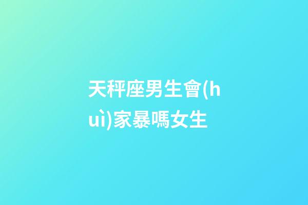 天秤座男生會(huì)家暴嗎女生-第1張-星座運(yùn)勢(shì)-玄機(jī)派