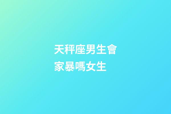 天秤座男生會家暴嗎女生