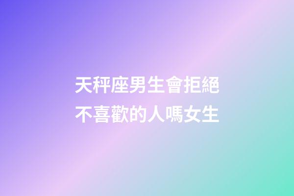 天秤座男生會拒絕不喜歡的人嗎女生-第1張-星座運勢-玄機派