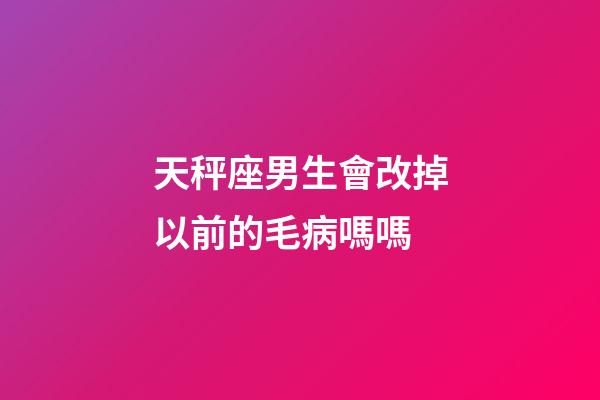 天秤座男生會改掉以前的毛病嗎嗎-第1張-星座運勢-玄機派