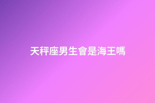 天秤座男生會是海王嗎-第1張-星座運勢-玄機派
