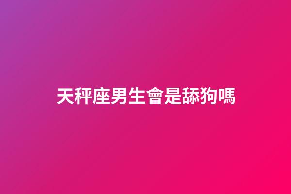 天秤座男生會是舔狗嗎-第1張-星座運勢-玄機派