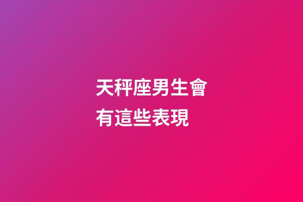 天秤座男生會有這些表現-第1張-星座運勢-玄機派