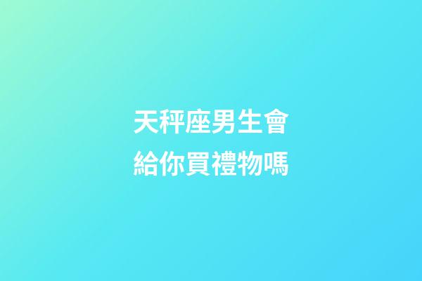 天秤座男生會給你買禮物嗎-第1張-星座運勢-玄機派