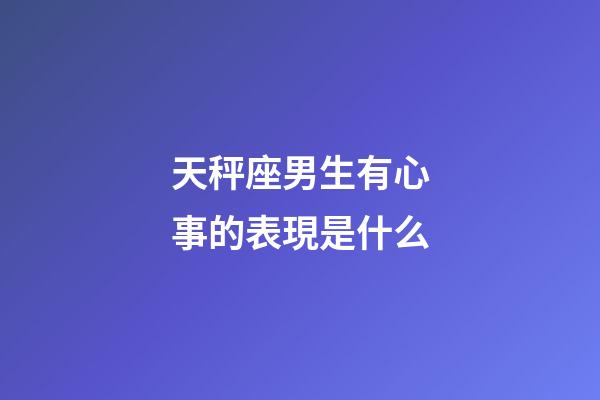 天秤座男生有心事的表現是什么-第1張-星座運勢-玄機派